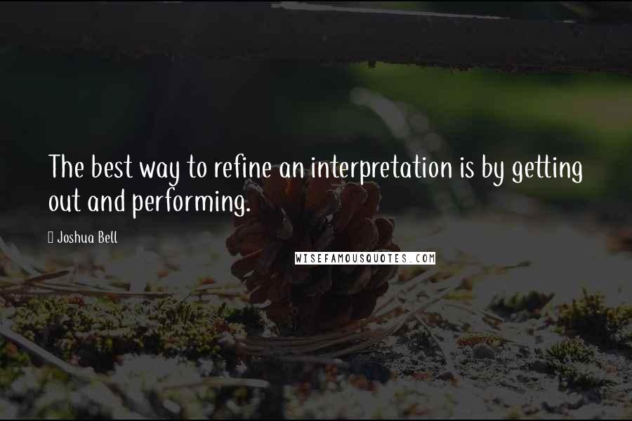 Joshua Bell Quotes: The best way to refine an interpretation is by getting out and performing.
