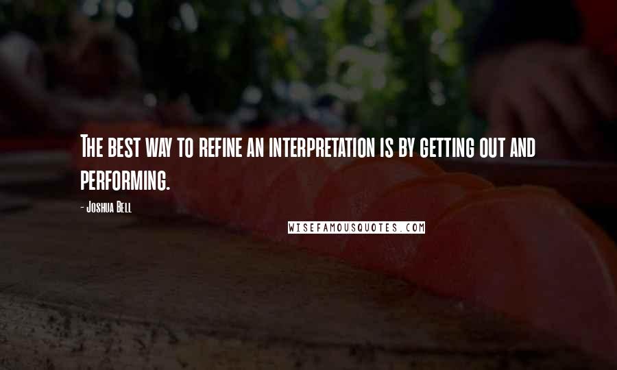 Joshua Bell Quotes: The best way to refine an interpretation is by getting out and performing.