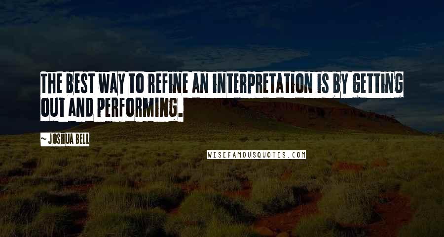 Joshua Bell Quotes: The best way to refine an interpretation is by getting out and performing.