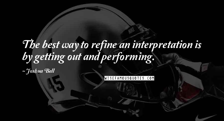 Joshua Bell Quotes: The best way to refine an interpretation is by getting out and performing.