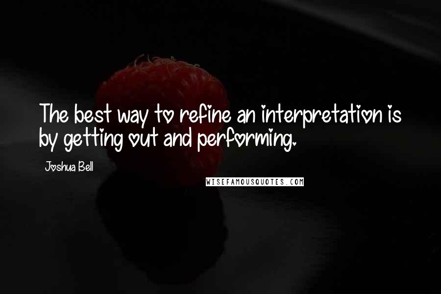 Joshua Bell Quotes: The best way to refine an interpretation is by getting out and performing.