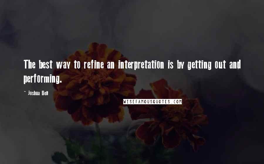 Joshua Bell Quotes: The best way to refine an interpretation is by getting out and performing.