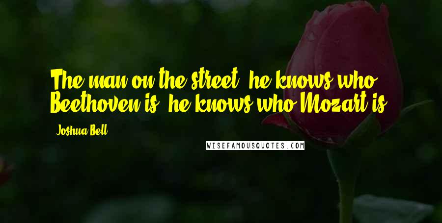 Joshua Bell Quotes: The man on the street, he knows who Beethoven is, he knows who Mozart is.