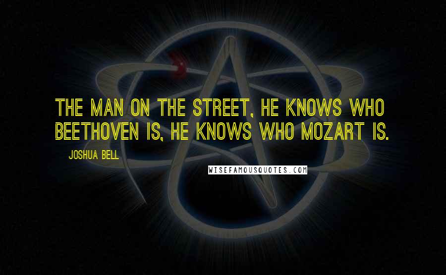 Joshua Bell Quotes: The man on the street, he knows who Beethoven is, he knows who Mozart is.