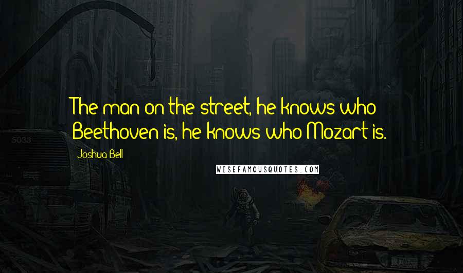 Joshua Bell Quotes: The man on the street, he knows who Beethoven is, he knows who Mozart is.