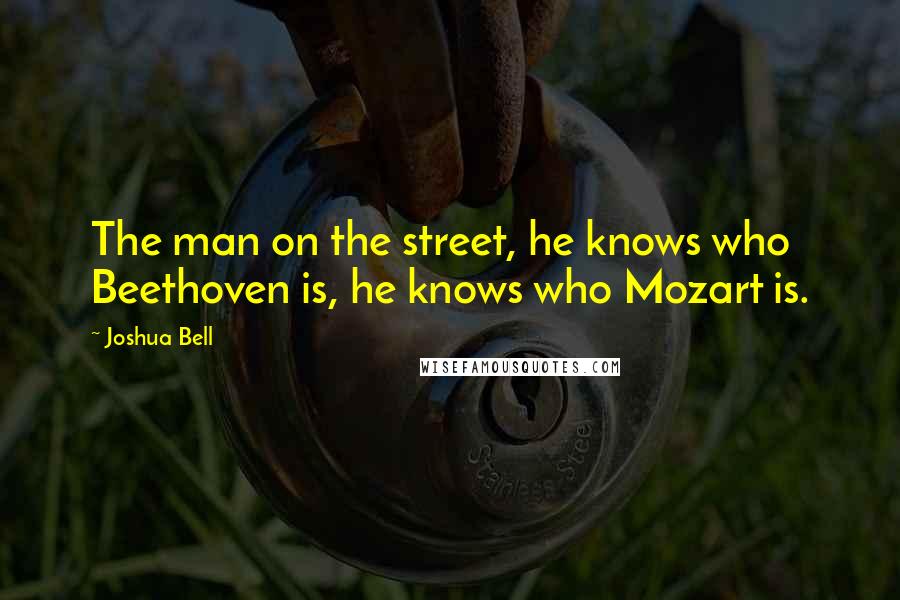 Joshua Bell Quotes: The man on the street, he knows who Beethoven is, he knows who Mozart is.