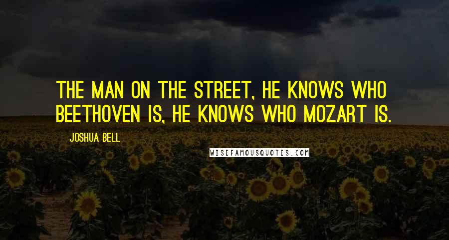 Joshua Bell Quotes: The man on the street, he knows who Beethoven is, he knows who Mozart is.