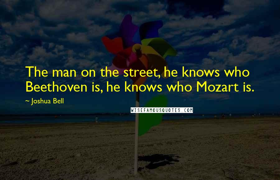 Joshua Bell Quotes: The man on the street, he knows who Beethoven is, he knows who Mozart is.