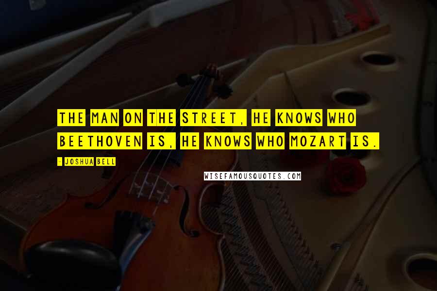 Joshua Bell Quotes: The man on the street, he knows who Beethoven is, he knows who Mozart is.