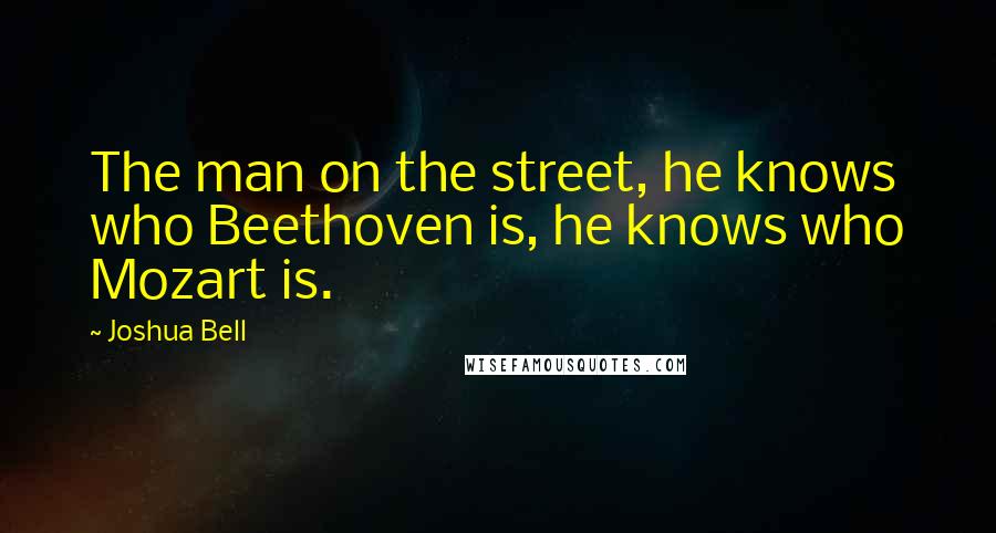 Joshua Bell Quotes: The man on the street, he knows who Beethoven is, he knows who Mozart is.