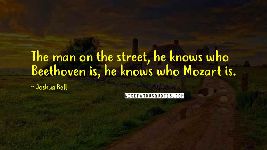 Joshua Bell Quotes: The man on the street, he knows who Beethoven is, he knows who Mozart is.