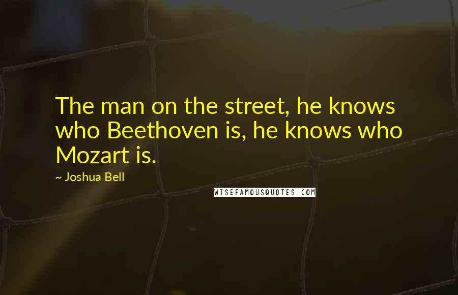 Joshua Bell Quotes: The man on the street, he knows who Beethoven is, he knows who Mozart is.