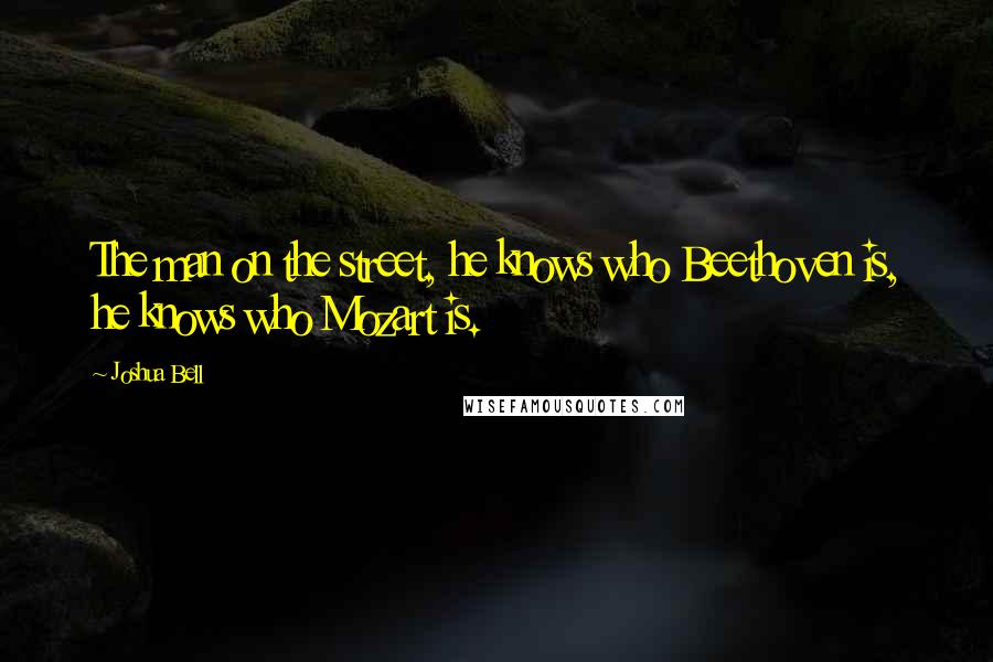 Joshua Bell Quotes: The man on the street, he knows who Beethoven is, he knows who Mozart is.