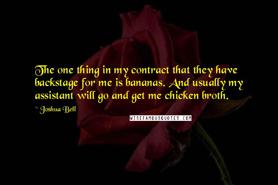Joshua Bell Quotes: The one thing in my contract that they have backstage for me is bananas. And usually my assistant will go and get me chicken broth.