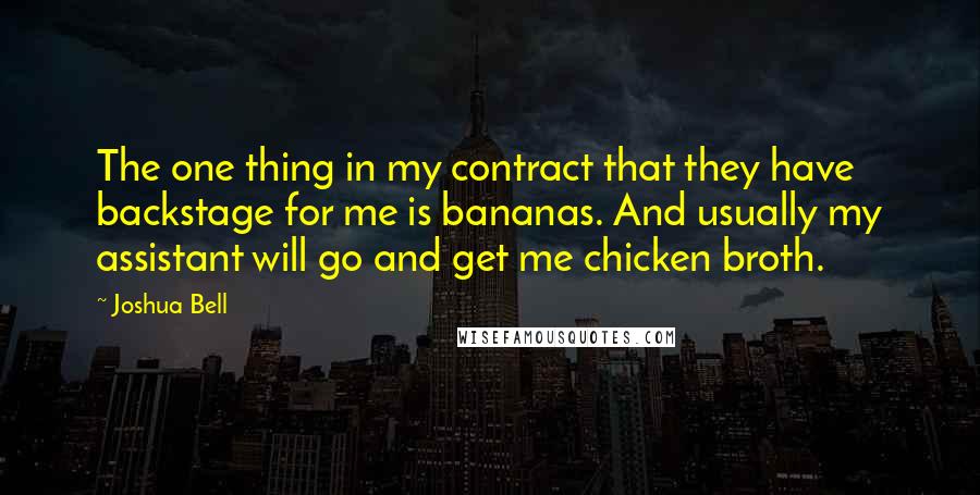 Joshua Bell Quotes: The one thing in my contract that they have backstage for me is bananas. And usually my assistant will go and get me chicken broth.