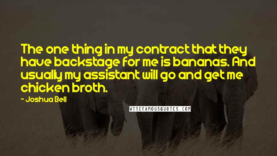 Joshua Bell Quotes: The one thing in my contract that they have backstage for me is bananas. And usually my assistant will go and get me chicken broth.