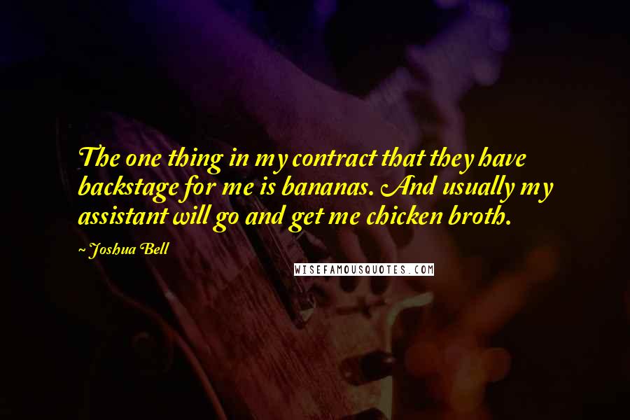 Joshua Bell Quotes: The one thing in my contract that they have backstage for me is bananas. And usually my assistant will go and get me chicken broth.