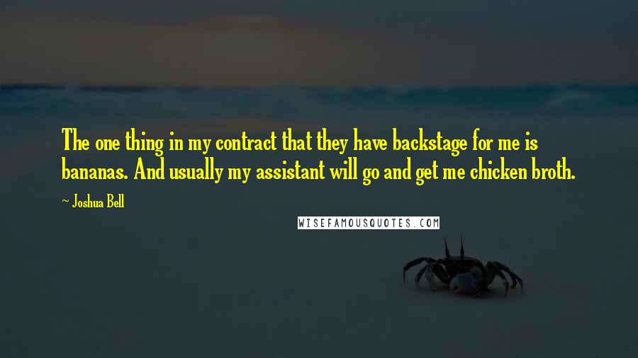 Joshua Bell Quotes: The one thing in my contract that they have backstage for me is bananas. And usually my assistant will go and get me chicken broth.