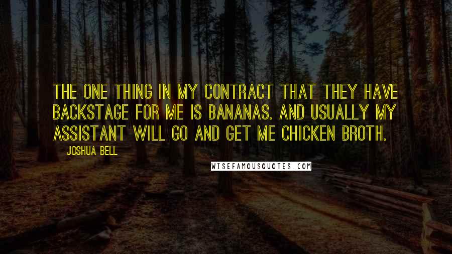 Joshua Bell Quotes: The one thing in my contract that they have backstage for me is bananas. And usually my assistant will go and get me chicken broth.