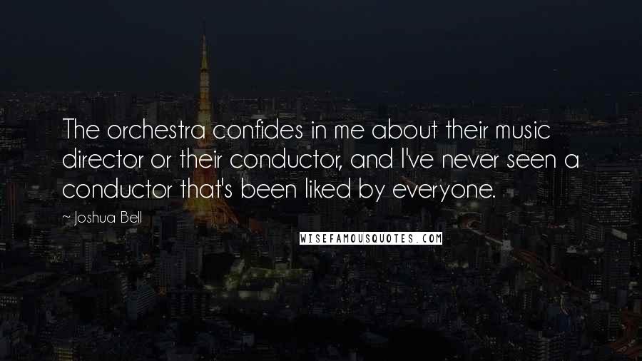 Joshua Bell Quotes: The orchestra confides in me about their music director or their conductor, and I've never seen a conductor that's been liked by everyone.