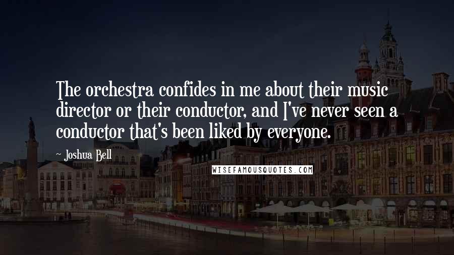 Joshua Bell Quotes: The orchestra confides in me about their music director or their conductor, and I've never seen a conductor that's been liked by everyone.