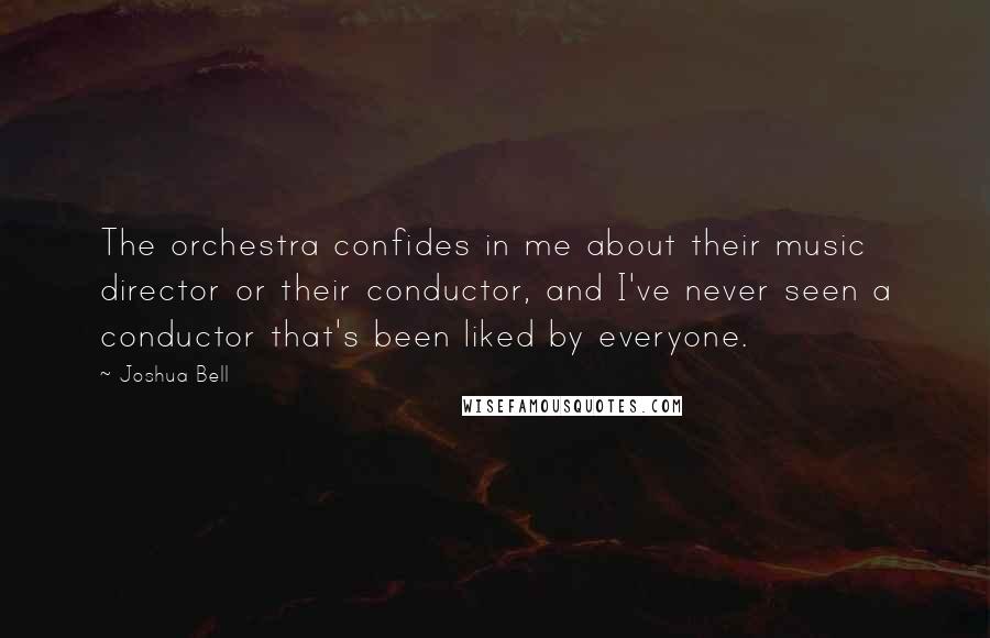 Joshua Bell Quotes: The orchestra confides in me about their music director or their conductor, and I've never seen a conductor that's been liked by everyone.