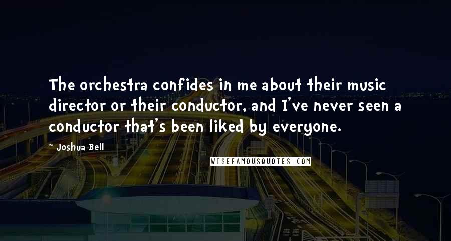 Joshua Bell Quotes: The orchestra confides in me about their music director or their conductor, and I've never seen a conductor that's been liked by everyone.