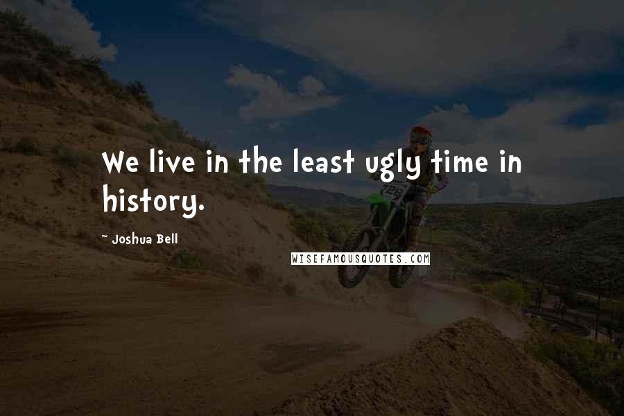 Joshua Bell Quotes: We live in the least ugly time in history.