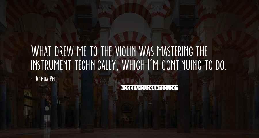 Joshua Bell Quotes: What drew me to the violin was mastering the instrument technically, which I'm continuing to do.