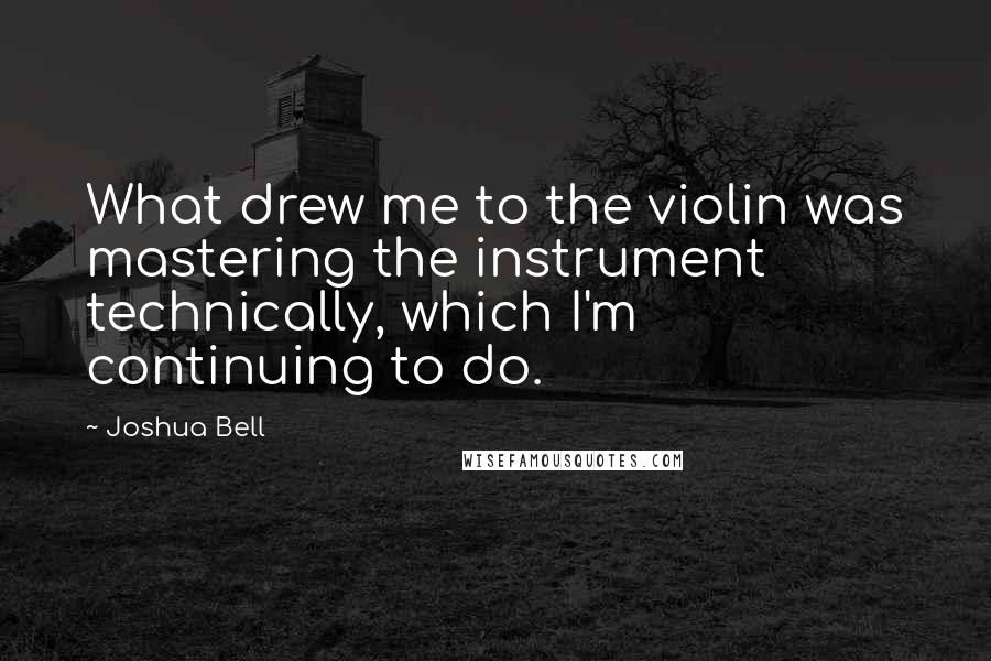 Joshua Bell Quotes: What drew me to the violin was mastering the instrument technically, which I'm continuing to do.