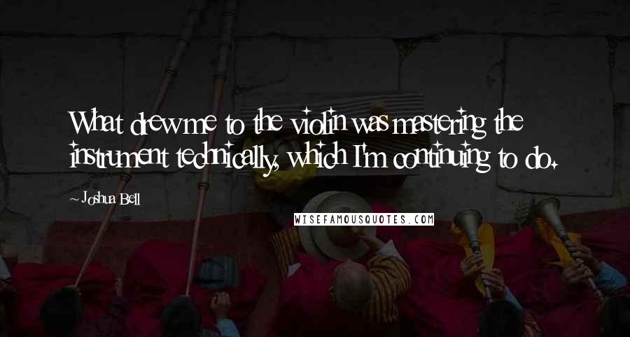 Joshua Bell Quotes: What drew me to the violin was mastering the instrument technically, which I'm continuing to do.