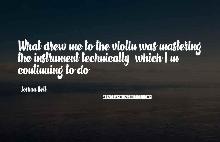 Joshua Bell Quotes: What drew me to the violin was mastering the instrument technically, which I'm continuing to do.