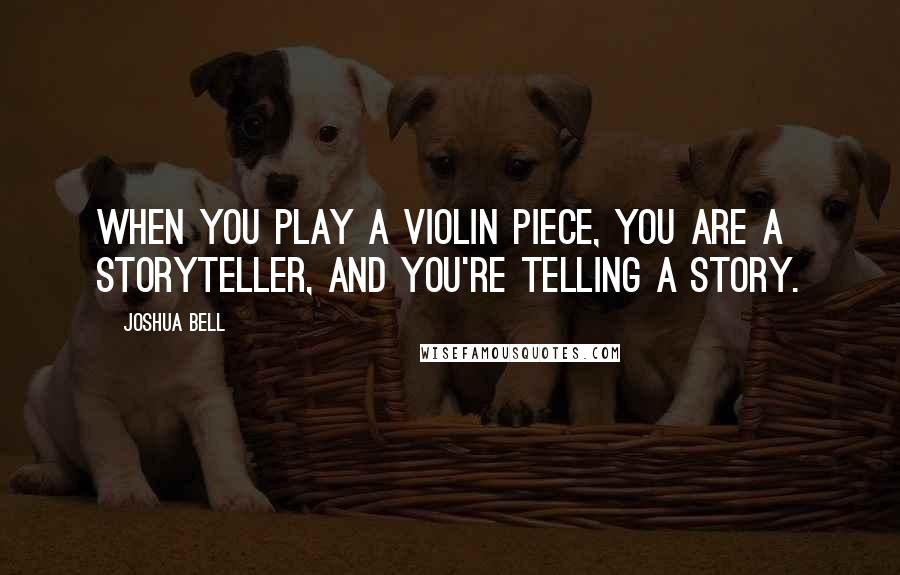 Joshua Bell Quotes: When you play a violin piece, you are a storyteller, and you're telling a story.