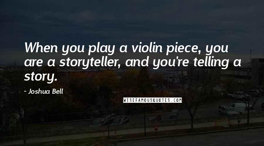 Joshua Bell Quotes: When you play a violin piece, you are a storyteller, and you're telling a story.