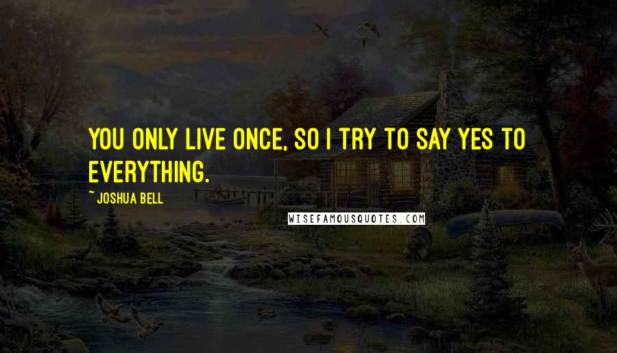 Joshua Bell Quotes: You only live once, so I try to say yes to everything.