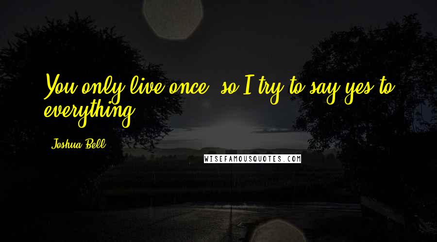 Joshua Bell Quotes: You only live once, so I try to say yes to everything.