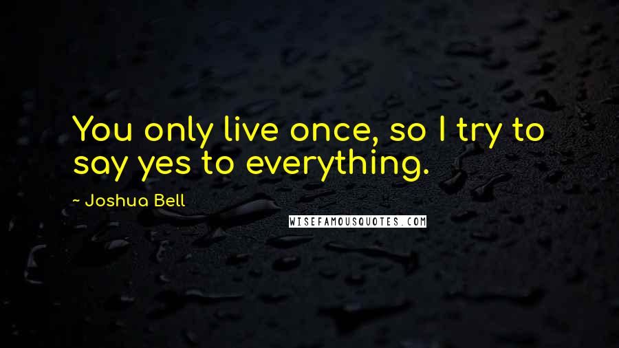 Joshua Bell Quotes: You only live once, so I try to say yes to everything.