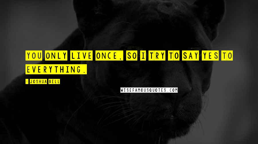 Joshua Bell Quotes: You only live once, so I try to say yes to everything.