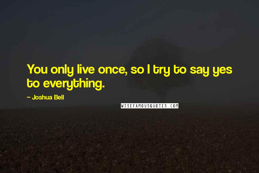 Joshua Bell Quotes: You only live once, so I try to say yes to everything.