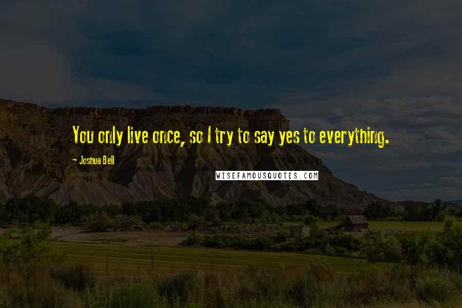 Joshua Bell Quotes: You only live once, so I try to say yes to everything.