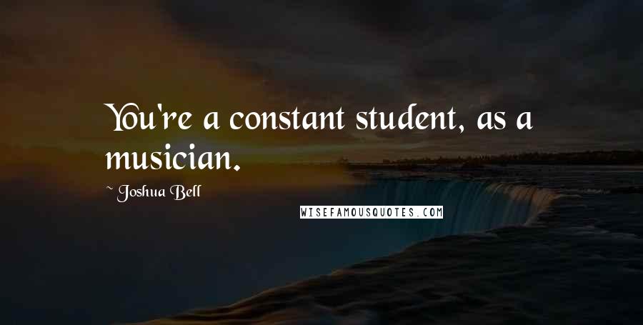 Joshua Bell Quotes: You're a constant student, as a musician.