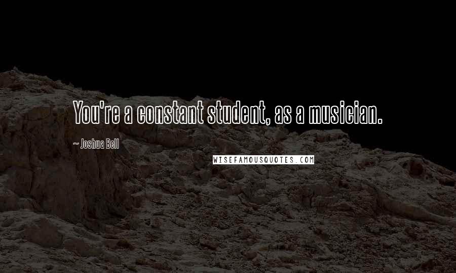 Joshua Bell Quotes: You're a constant student, as a musician.