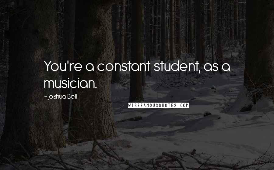 Joshua Bell Quotes: You're a constant student, as a musician.