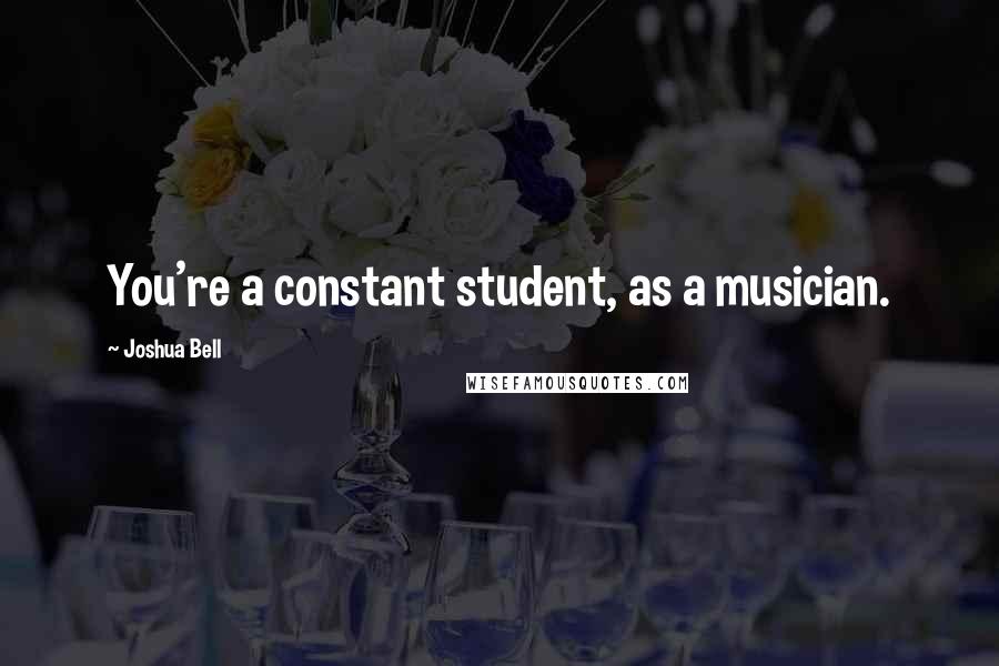 Joshua Bell Quotes: You're a constant student, as a musician.