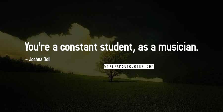 Joshua Bell Quotes: You're a constant student, as a musician.