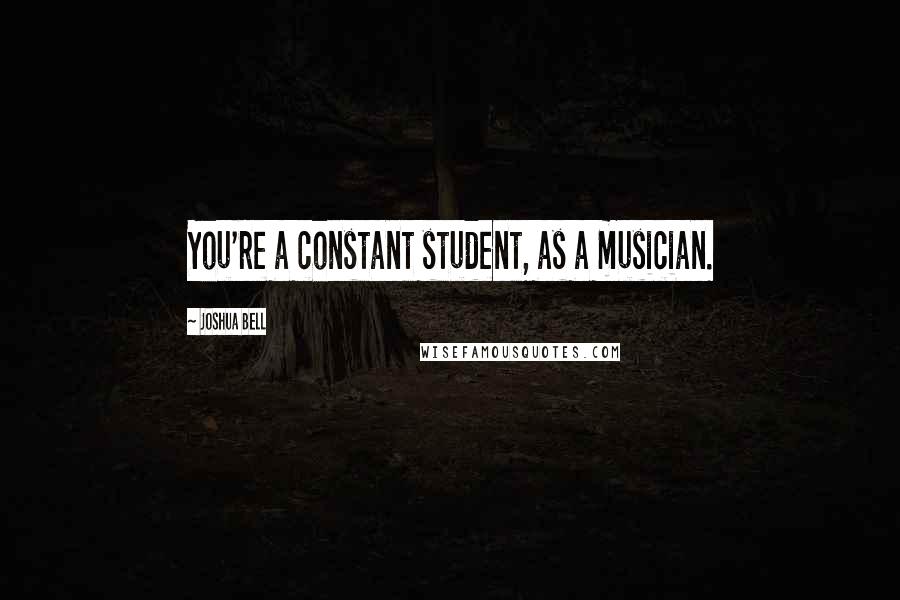 Joshua Bell Quotes: You're a constant student, as a musician.