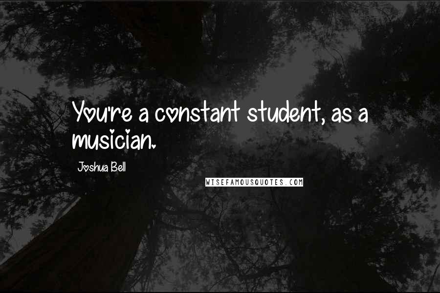 Joshua Bell Quotes: You're a constant student, as a musician.