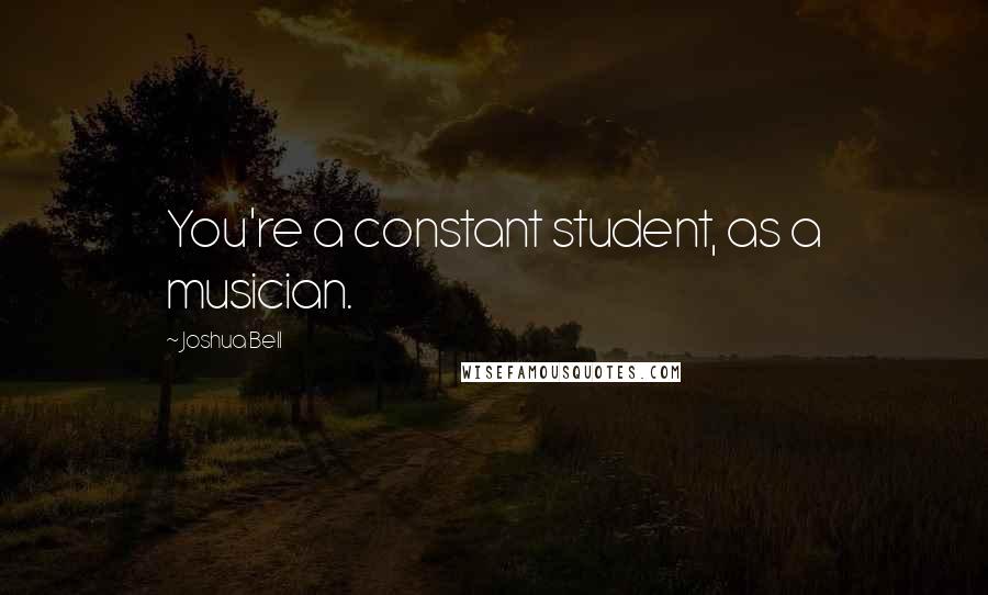 Joshua Bell Quotes: You're a constant student, as a musician.