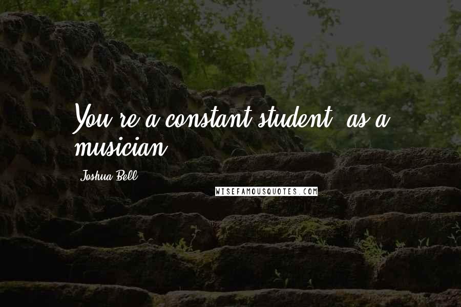 Joshua Bell Quotes: You're a constant student, as a musician.