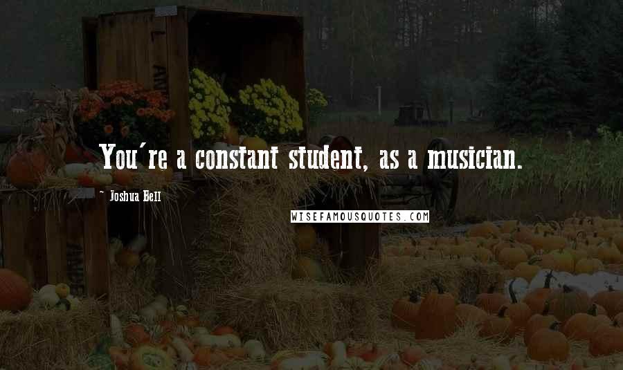 Joshua Bell Quotes: You're a constant student, as a musician.